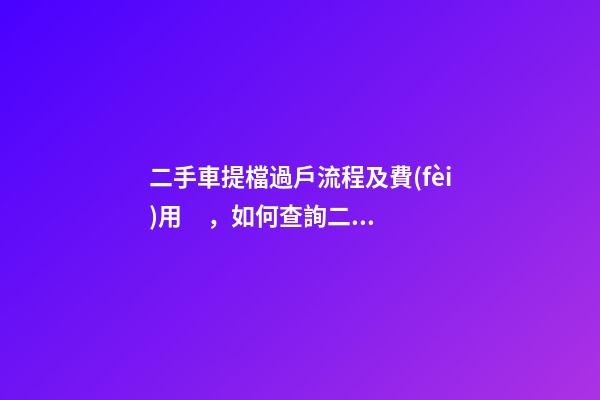 二手車提檔過戶流程及費(fèi)用，如何查詢二手車車況詳情記錄